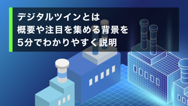 デジタルツインとは 概要や注目を集める背景を5分でわかりやすく説明