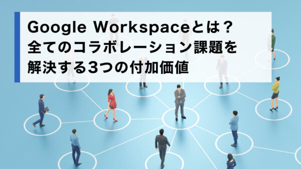 Google Workspaceとは？全てのコラボレーション課題を解決する3つの付加価値