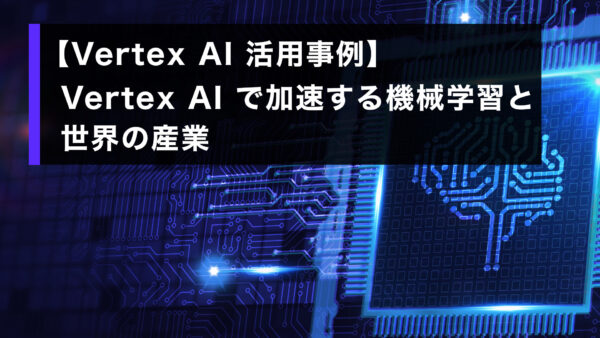 【Vertex AI 活用事例】 Vertex AI で加速する機械学習と世界の産業 