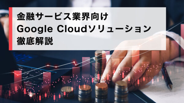 金融サービス業界向け Google Cloud ソリューション徹底解説