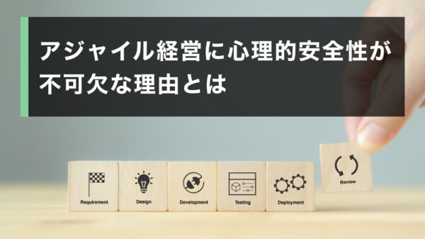 アジャイル経営に心理的安全性が不可欠な理由とは