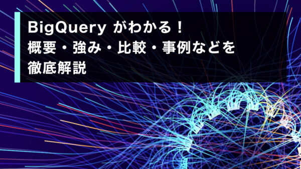 BigQuery がわかる！概要・強み・比較・事例などを徹底解説