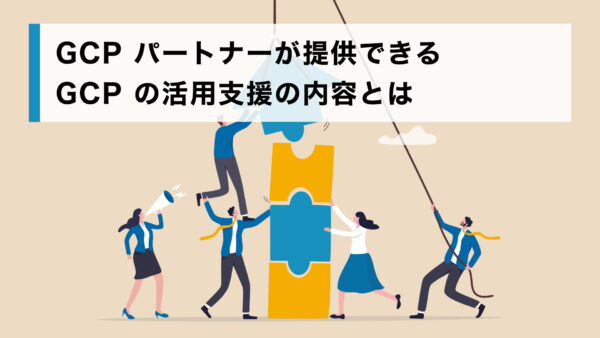 GCP パートナーが提供できる GCP の活用支援の内容とは