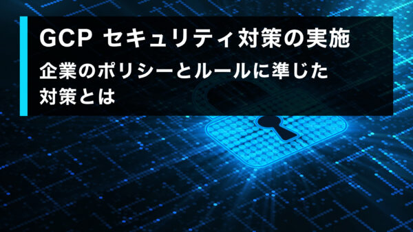 GCP セキュリティ対策の実施: 企業のポリシーとルールに準じた対策とは