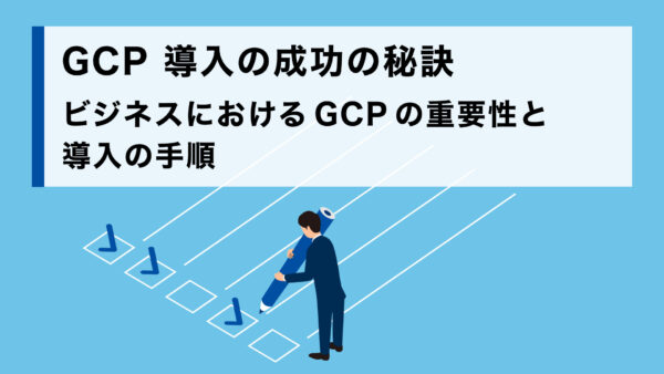 GCP 導入の成功の秘訣  ビジネスにおける GCP の重要性と導入の手順