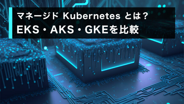 マネージド Kubernetes とは？EKS・AKS・GKEを比較