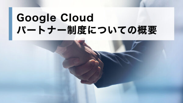 Google Cloud（GCP） パートナー制度についての概要