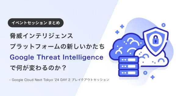 【まとめ】Google Cloud Next Tokyo ’24 DAY 2 ブレイクアウトセッション「脅威インテリジェンス プラットフォームの新しいかたち： Google Threat Intelligence で何が変わるのか？」