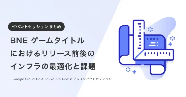 【まとめ】Google Cloud Next Tokyo ’24 DAY 2 ブレイクアウト セッション「BNE ゲームタイトルにおけるリリース前後のインフラの最適化と課題」