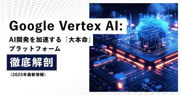 Google Vertex AI: AI開発を加速する「大本命」プラットフォーム徹底解剖 (2025年最新情報)
