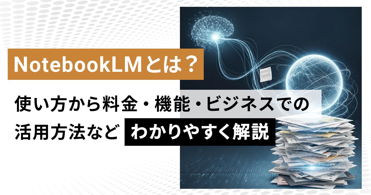 NotebookLMとは？使い方から料金・機能・ビジネスでの活用方法などわかりやすく解説