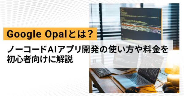 Google Opalとは?ノーコードAIアプリ開発の使い方や料金を初心者向けに解説