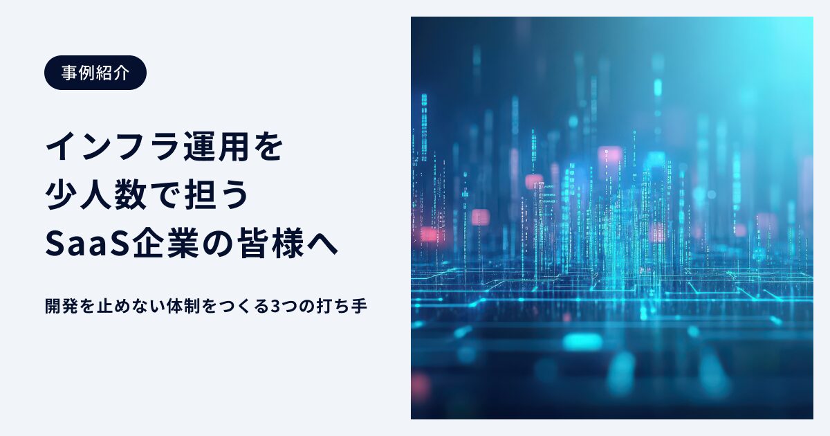 インフラ運用を少人数で担うSaaS企業の皆様へ。開発を止めない体制をつくる3つの打ち手
