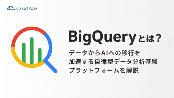 BigQueryとは？データからAIへの移行を加速する自律型データ分析基盤プラットフォームを解説