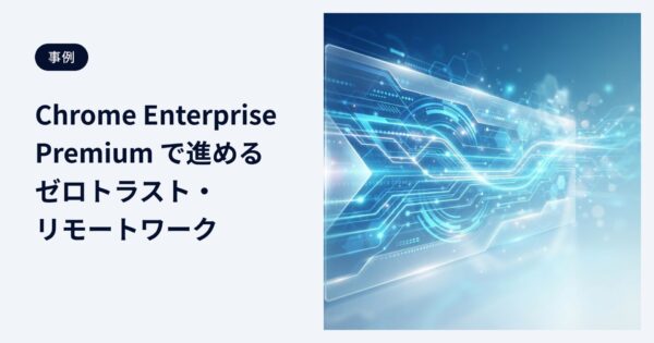 Chrome Enterprise Premium で進めるゼロトラスト・リモートワーク